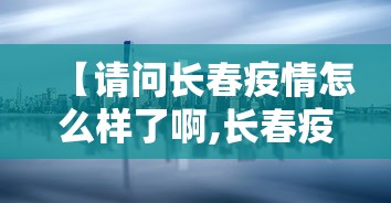【请问长春疫情怎么样了啊,长春疫情封城时间】