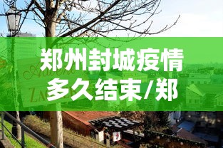 郑州封城疫情多久结束/郑州新冠疫情是哪一年结束封控 郑州封城疫情多久结束/郑州新冠疫情是哪一年结束封控