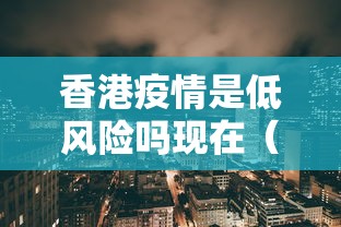 香港疫情是低风险吗现在（目前香港出现疫情了吗）