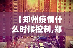 【郑州疫情什么时候控制,郑州新冠疫情什么时候开始的】