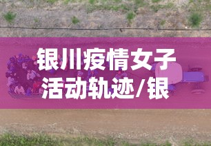 银川疫情女子活动轨迹/银川疫情防控志愿者