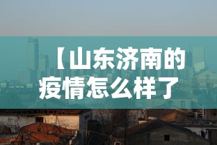 【山东济南的疫情怎么样了/2020济南疫情封城是哪一年开始的】