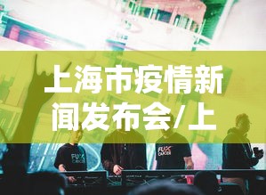 上海市疫情新闻发布会/上海市新闻发布会预告