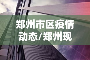 郑州市区疫情动态/郑州现在疫情情况 郑州市区疫情动态/郑州现在疫情情况