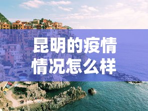 昆明的疫情情况怎么样/昆明现在疫情严不严重 昆明的疫情情况怎么样/昆明现在疫情严不严重