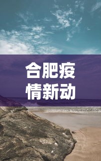 合肥疫情新动态最新消息（合肥疫情什么时候放开的）