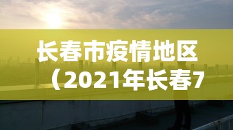 长春市疫情地区（2021年长春7月疫情有没有存在）