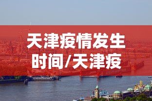 天津疫情发生时间/天津疫情是哪年爆发的