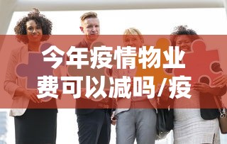 今年疫情物业费可以减吗/疫情期间物业费涨价了吗