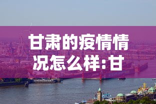 甘肃的疫情情况怎么样:甘肃怎么了突然疫情多了 甘肃的疫情情况怎么样:甘肃怎么了突然疫情多了