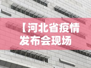 【河北省疫情发布会现场/河北省疫情哪年封城的】