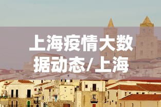 上海疫情大数据动态/上海疫情的最新数据