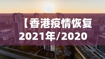 【香港疫情恢复2021年/2020年当时疫情香港有疫情吗】
