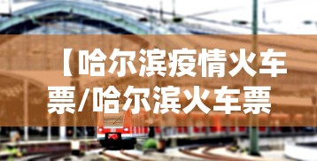 【哈尔滨疫情火车票/哈尔滨火车票预售期】 【哈尔滨疫情火车票/哈尔滨火车票预售期】