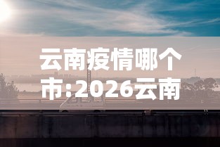 云南疫情哪个市:2026云南疫情最新消息今天