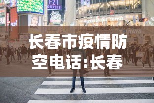 长春市疫情防空电话:长春市疫情防空电话号码