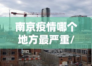 南京疫情哪个地方最严重/南京疫情发生时间
