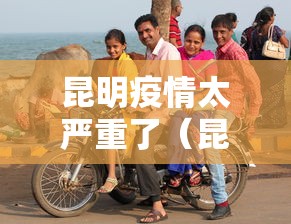 昆明疫情太严重了（昆明疫情是哪一年开始的）