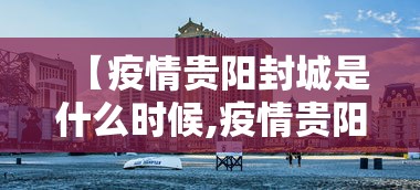 【疫情贵阳封城是什么时候,疫情贵阳封了多久】