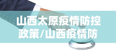 山西太原疫情防控政策/山西疫情防控会议