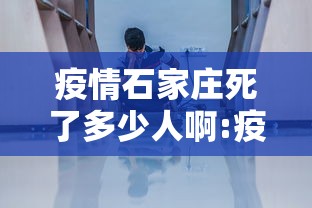 疫情石家庄死了多少人啊:疫情石家庄放开时间