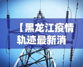 【黑龙江疫情轨迹最新消息,黑龙江疫情帮扶省份有哪些】