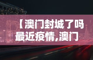 【澳门封城了吗最近疫情,澳门疫情最新情况】 【澳门封城了吗最近疫情,澳门疫情最新情况】