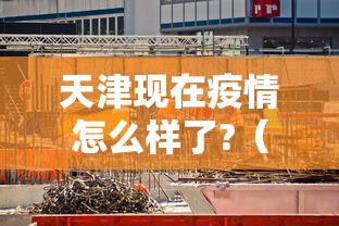 天津现在疫情怎么样了?(天津疫情最新消息2024) 天津现在疫情怎么样了?(天津疫情最新消息2024)
