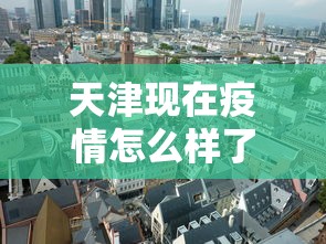 天津现在疫情怎么样了?(天津疫情最新消息2024) 天津现在疫情怎么样了?(天津疫情最新消息2024)