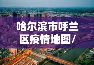 哈尔滨市呼兰区疫情地图/哈尔滨市呼兰区新闻最新消息