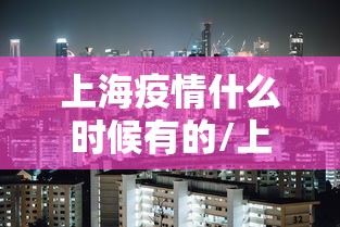 上海疫情什么时候有的/上海疫情什么时候解封的