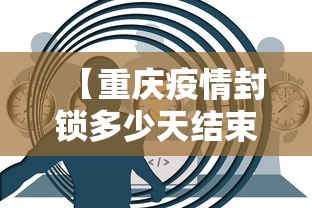 【重庆疫情封锁多少天结束/重庆疫情封控时间和结束时间】