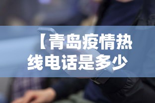 【青岛疫情热线电话是多少,青岛12345热线电话】 【青岛疫情热线电话是多少,青岛12345热线电话】