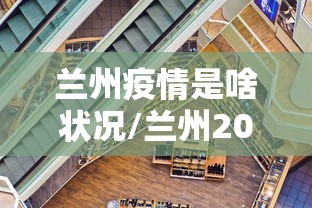 兰州疫情是啥状况/兰州2023年6月底兰州市疫情封控吗还是解封了