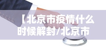 【北京市疫情什么时候解封/北京市谁因疫情解职了】
