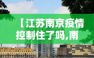 【江苏南京疫情控制住了吗,南京疫情仍属上升期】