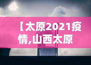 【太原2021疫情,山西太原疫情】