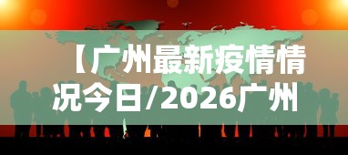 【广州最新疫情情况今日/2026广州现疫情情况】