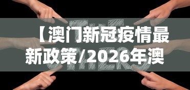 【澳门新冠疫情最新政策/2026年澳门新冠疫情最新消息】