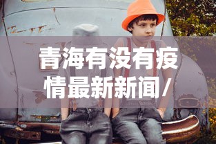 青海有没有疫情最新新闻/2020年青海疫情封闭通知