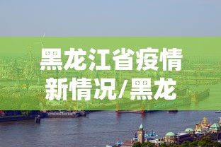 黑龙江省疫情新情况/黑龙江2026年疫情最新情况