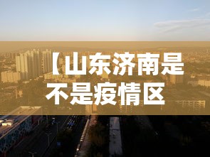 【山东济南是不是疫情区,济南疫情最厉害是哪一年】 【山东济南是不是疫情区,济南疫情最厉害是哪一年】