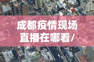 成都疫情现场直播在哪看/成都疫情最新动态