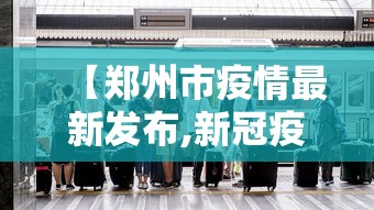【郑州市疫情最新发布,新冠疫情最新郑州市】
