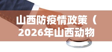 山西防疫情政策(2026年山西动物防疫政策最新)