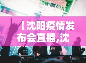 【沈阳疫情发布会直播,沈阳疫情动态】