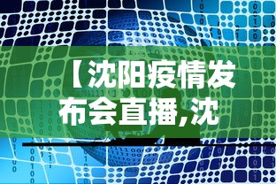 【沈阳疫情发布会直播,沈阳疫情动态】