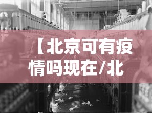 【北京可有疫情吗现在/北京还有疫情吗现在】 【北京可有疫情吗现在/北京还有疫情吗现在】