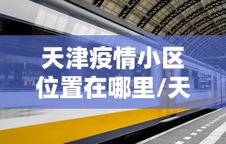 天津疫情小区位置在哪里/天津疫情放开是哪天