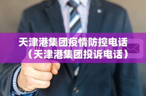 天津港集团疫情防控电话（天津港集团投诉电话）